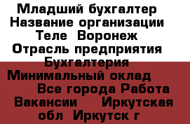 Младший бухгалтер › Название организации ­ Теле2-Воронеж › Отрасль предприятия ­ Бухгалтерия › Минимальный оклад ­ 28 000 - Все города Работа » Вакансии   . Иркутская обл.,Иркутск г.